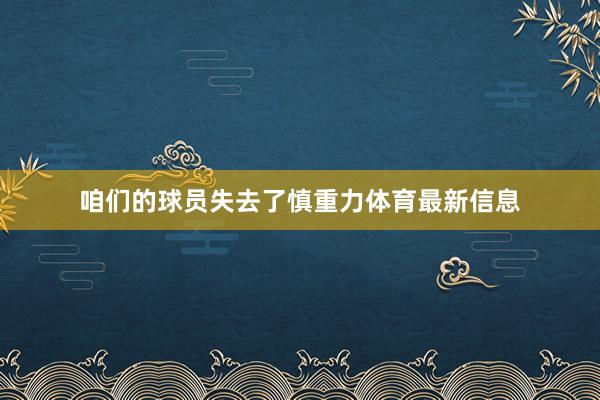 咱们的球员失去了慎重力体育最新信息