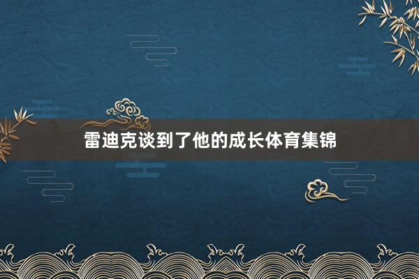 雷迪克谈到了他的成长体育集锦