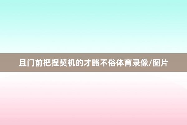 且门前把捏契机的才略不俗体育录像/图片